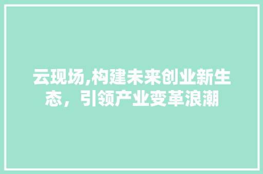 云现场,构建未来创业新生态，引领产业变革浪潮