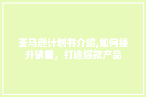 亚马逊计划书介绍,如何提升销量，打造爆款产品