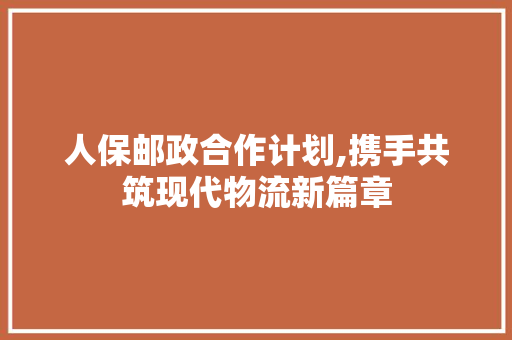 人保邮政合作计划,携手共筑现代物流新篇章