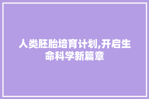 人类胚胎培育计划,开启生命科学新篇章