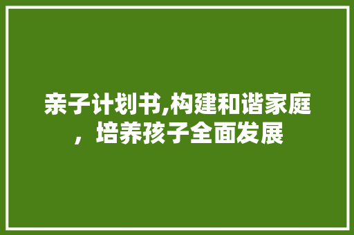 亲子计划书,构建和谐家庭，培养孩子全面发展