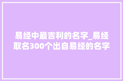 易经中最吉利的名字_易经取名300个出自易经的名字寄意深远有深度独特好听