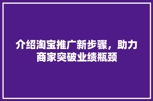 介绍淘宝推广新步骤，助力商家突破业绩瓶颈