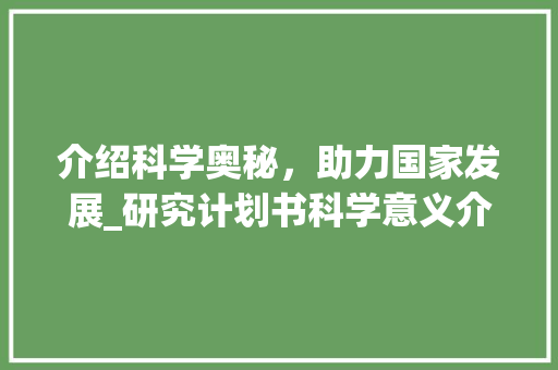 介绍科学奥秘，助力国家发展_研究计划书科学意义介绍