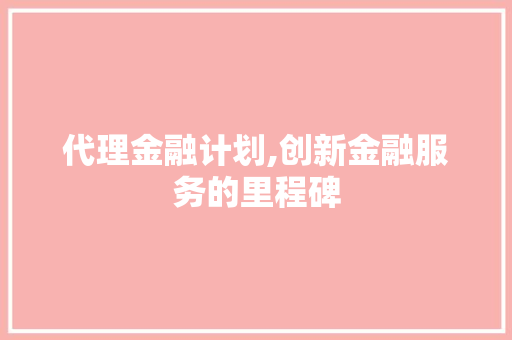 代理金融计划,创新金融服务的里程碑