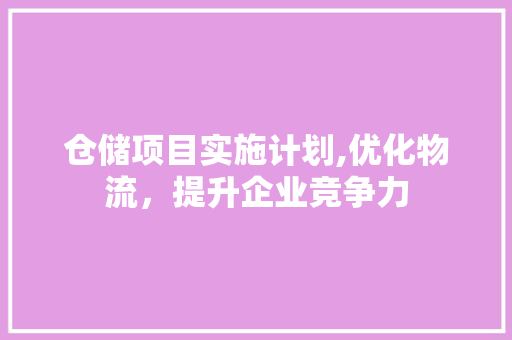 仓储项目实施计划,优化物流，提升企业竞争力