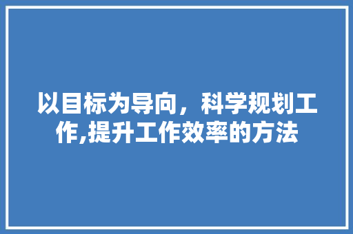 以目标为导向，科学规划工作,提升工作效率的方法