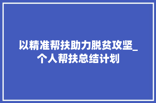 以精准帮扶助力脱贫攻坚_个人帮扶总结计划