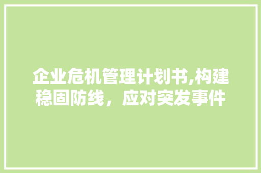 企业危机管理计划书,构建稳固防线，应对突发事件