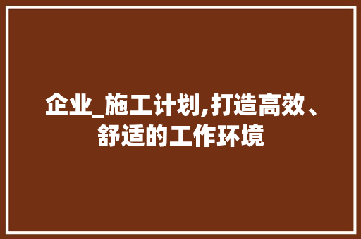 企业_施工计划,打造高效、舒适的工作环境