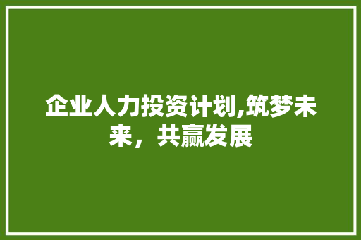 企业人力投资计划,筑梦未来，共赢发展