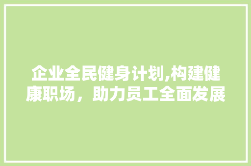 企业全民健身计划,构建健康职场，助力员工全面发展