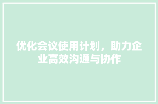 优化会议使用计划，助力企业高效沟通与协作