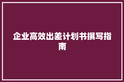 企业高效出差计划书撰写指南