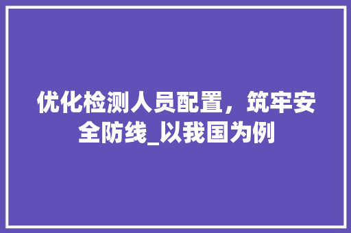 优化检测人员配置，筑牢安全防线_以我国为例