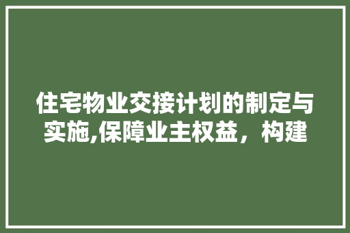 住宅物业交接计划的制定与实施,保障业主权益，构建和谐社区