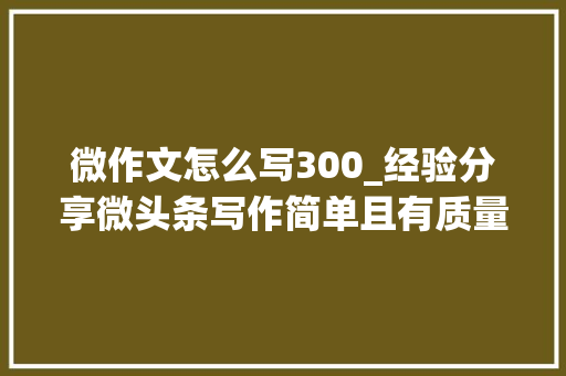 微作文怎么写300_经验分享微头条写作简单且有质量