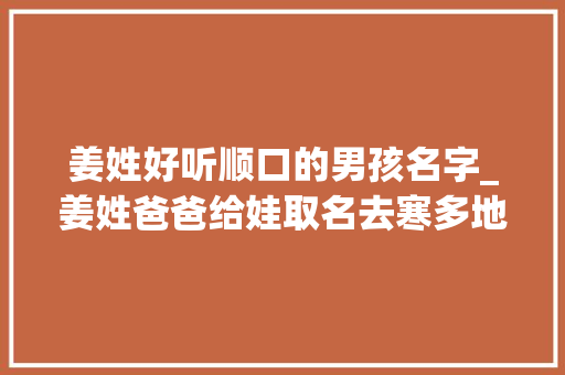 姜姓好听顺口的男孩名字_姜姓爸爸给娃取名去寒多地爆款名字出炉快看你家孩儿上榜没