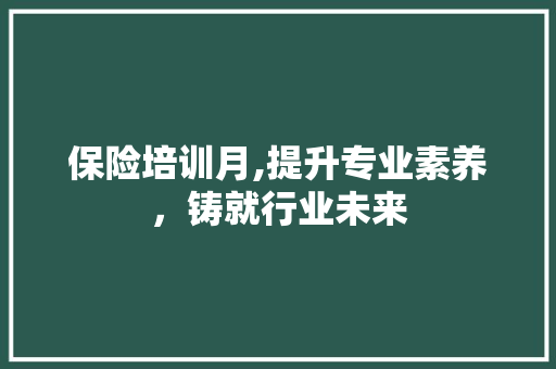 保险培训月,提升专业素养，铸就行业未来