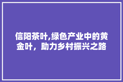 信阳茶叶,绿色产业中的黄金叶，助力乡村振兴之路