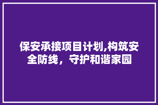 保安承接项目计划,构筑安全防线，守护和谐家园