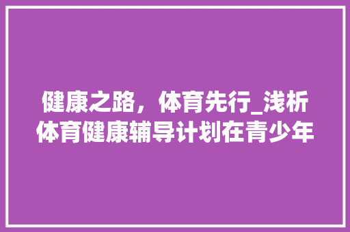 健康之路，体育先行_浅析体育健康辅导计划在青少年成长中的重要性