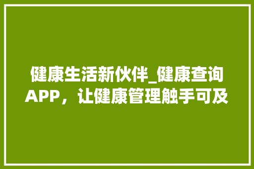 健康生活新伙伴_健康查询APP，让健康管理触手可及