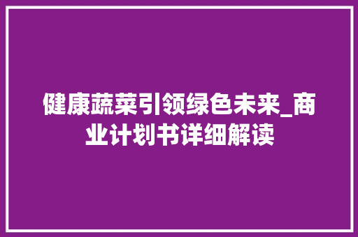 健康蔬菜引领绿色未来_商业计划书详细解读 报告范文