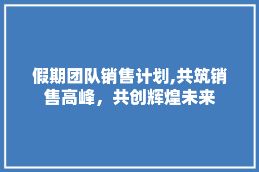 假期团队销售计划,共筑销售高峰，共创辉煌未来