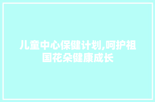 儿童中心保健计划,呵护祖国花朵健康成长