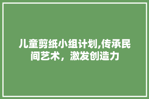 儿童剪纸小组计划,传承民间艺术，激发创造力