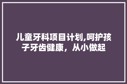 儿童牙科项目计划,呵护孩子牙齿健康，从小做起