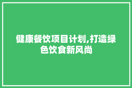 健康餐饮项目计划,打造绿色饮食新风尚