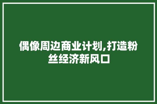 偶像周边商业计划,打造粉丝经济新风口