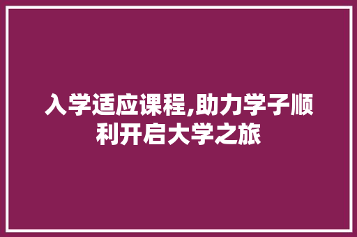 入学适应课程,助力学子顺利开启大学之旅