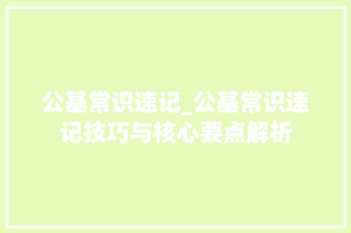 公基常识速记_公基常识速记技巧与核心要点解析