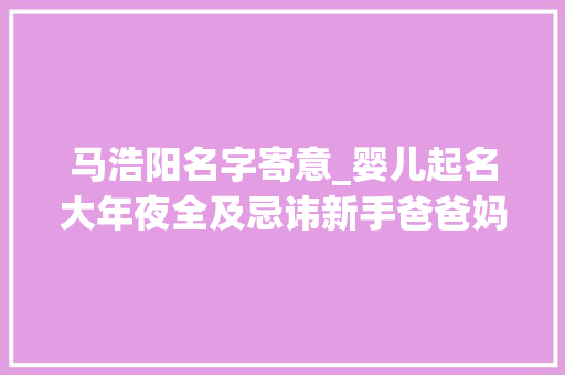 马浩阳名字寄意_婴儿起名大年夜全及忌讳新手爸爸妈妈们快来理解一下