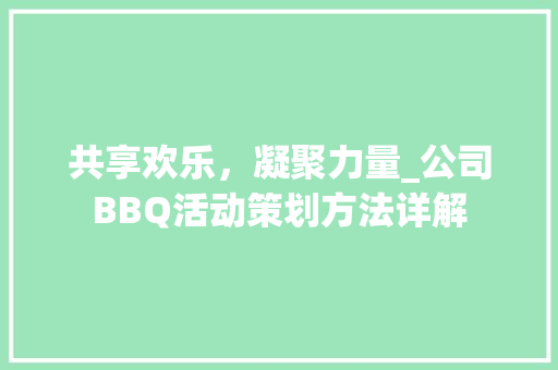 共享欢乐，凝聚力量_公司BBQ活动策划方法详解