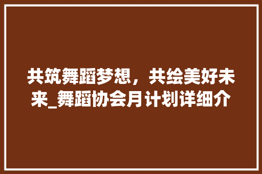 共筑舞蹈梦想，共绘美好未来_舞蹈协会月计划详细介绍