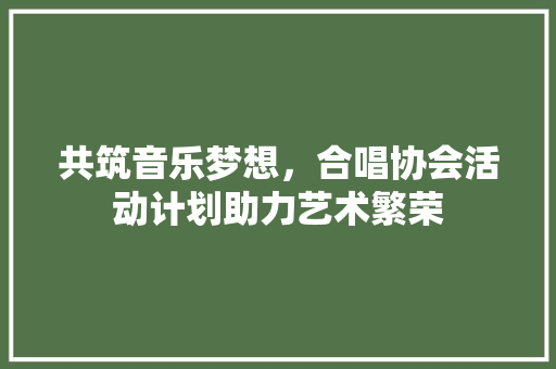 共筑音乐梦想，合唱协会活动计划助力艺术繁荣