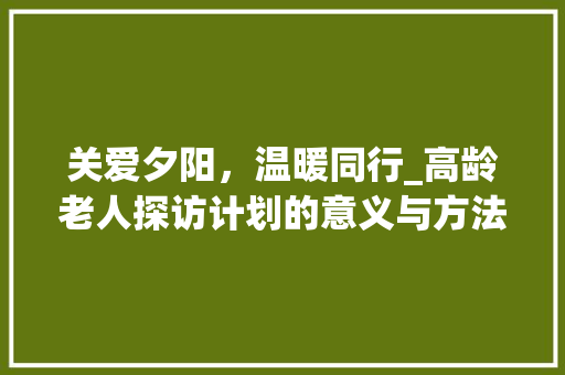 关爱夕阳，温暖同行_高龄老人探访计划的意义与方法