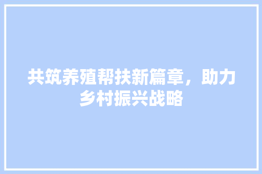 共筑养殖帮扶新篇章，助力乡村振兴战略