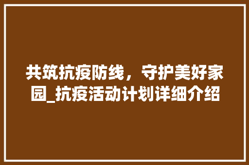 共筑抗疫防线，守护美好家园_抗疫活动计划详细介绍