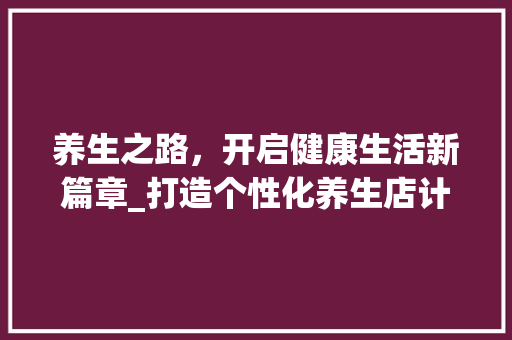 养生之路，开启健康生活新篇章_打造个性化养生店计划