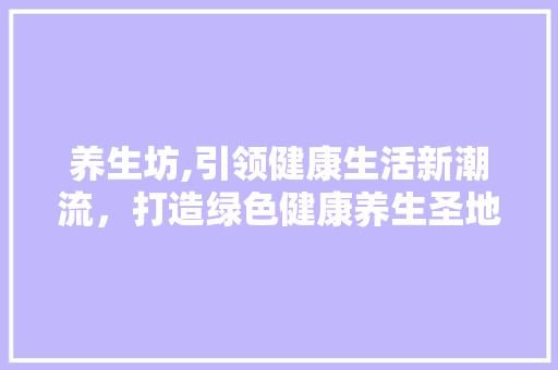 养生坊,引领健康生活新潮流，打造绿色健康养生圣地