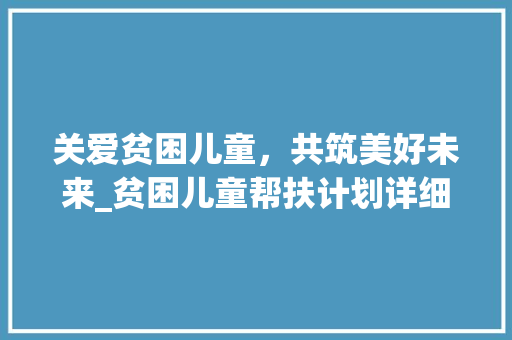 关爱贫困儿童，共筑美好未来_贫困儿童帮扶计划详细介绍