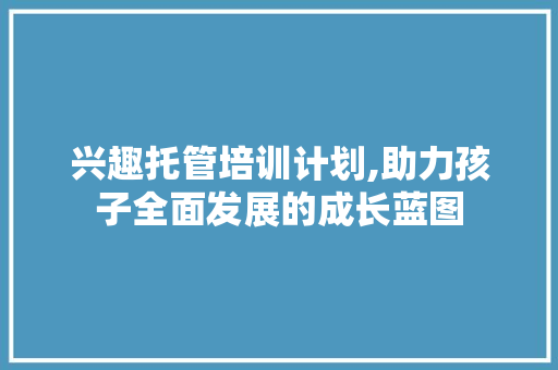 兴趣托管培训计划,助力孩子全面发展的成长蓝图