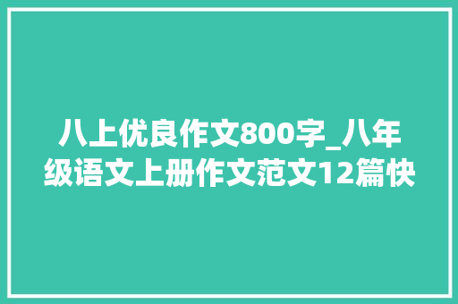 八上优良作文800字_八年级语文上册作文范文12篇快比较练一练