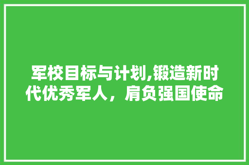 军校目标与计划,锻造新时代优秀军人，肩负强国使命