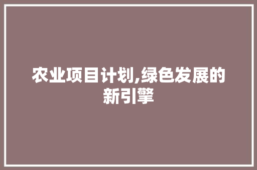 农业项目计划,绿色发展的新引擎